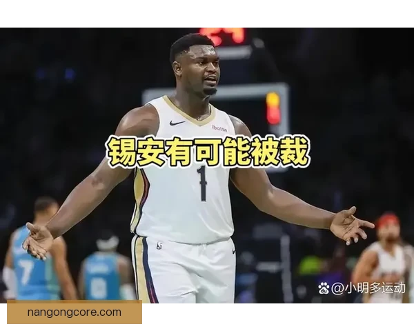 锡安体重管理问题再成焦点引发热议鹈鹕战术部署受牵制新赛季前景添变数